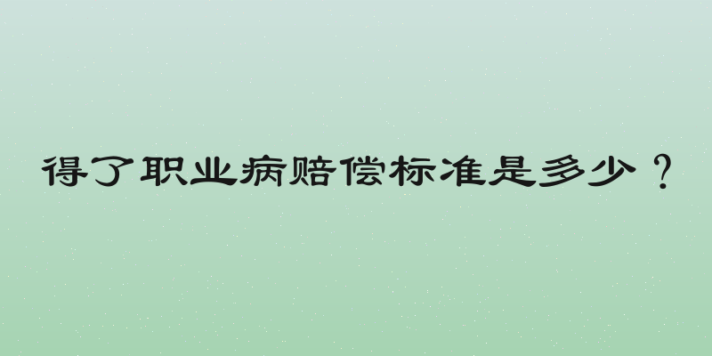 得了职业病赔偿标准是多少？