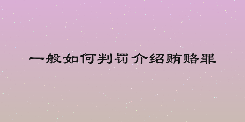 一般如何判罚介绍贿赂罪