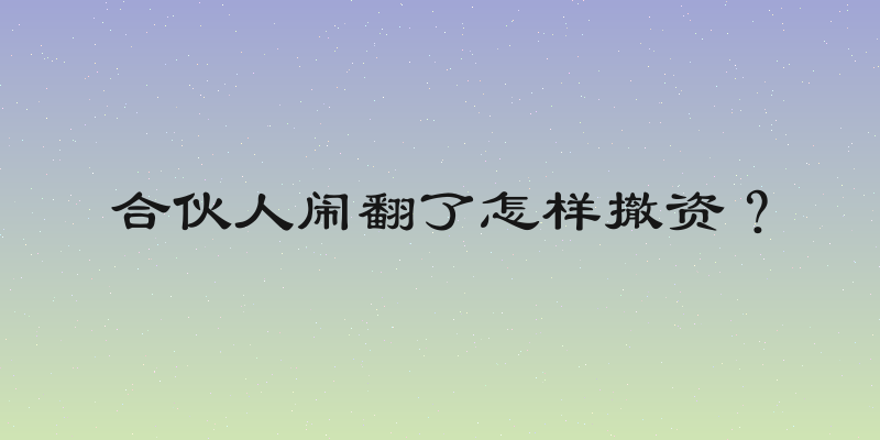 合伙人闹翻了怎样撤资？