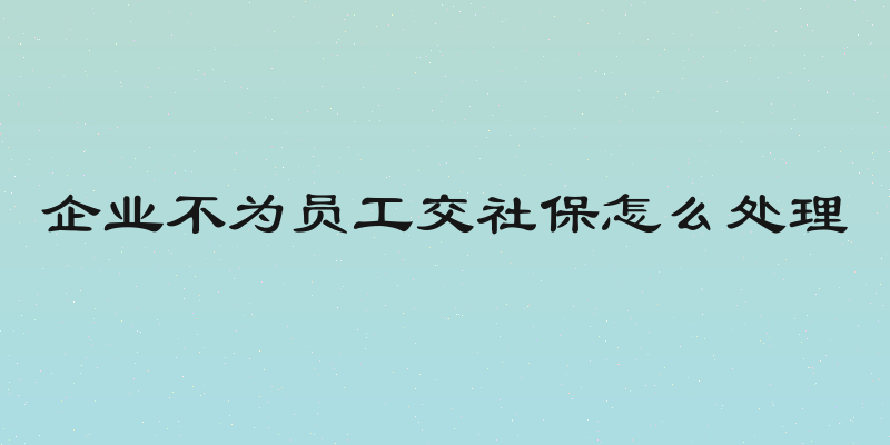 企业不为员工交社保怎么处理