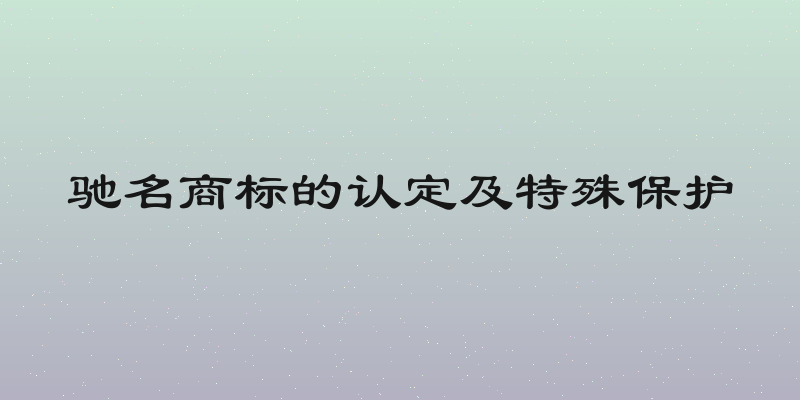 驰名商标的认定及特殊保护