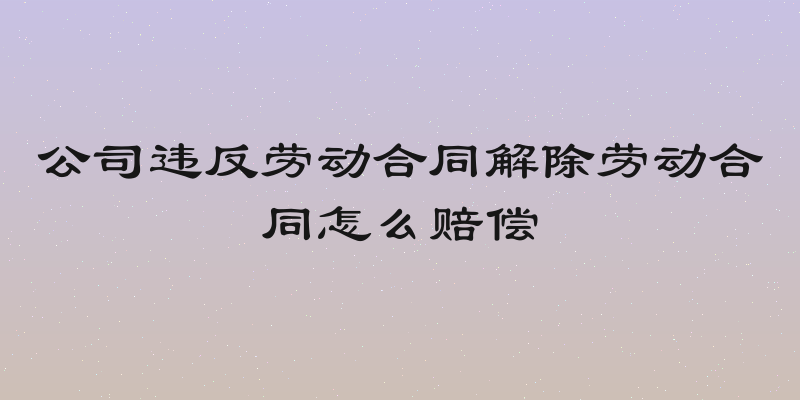 公司违反劳动合同解除劳动合同怎么赔偿