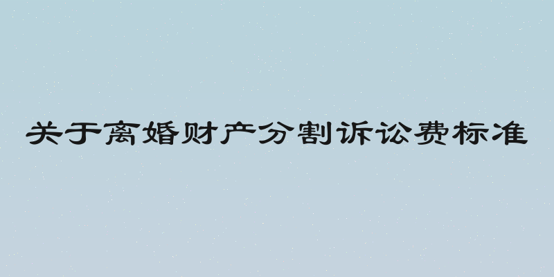 关于离婚财产分割诉讼费标准