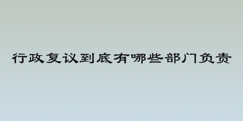 行政复议到底有哪些部门负责