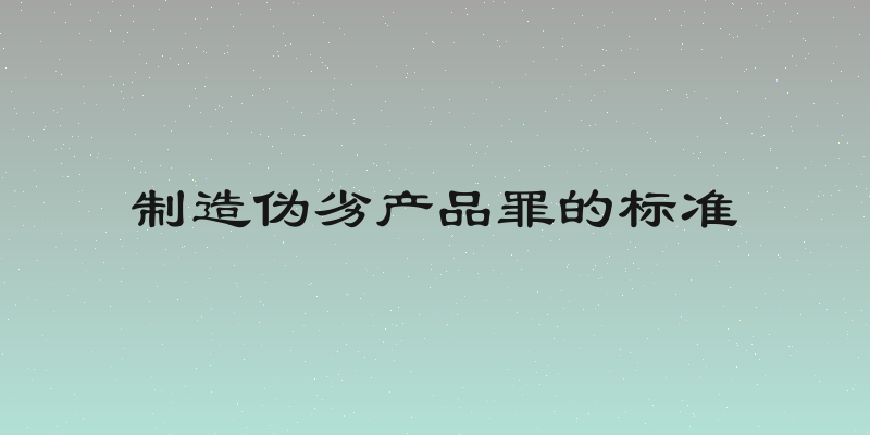 制造伪劣产品罪的标准