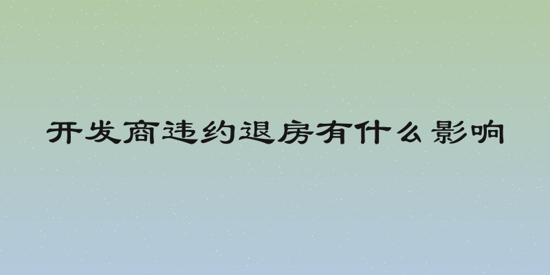 开发商违约退房有什么影响