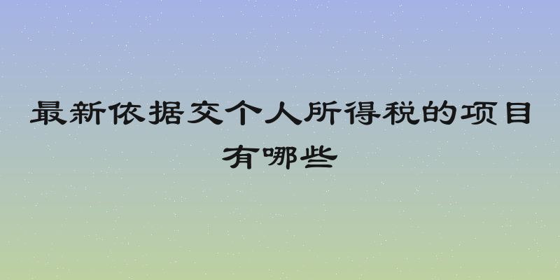 最新依据交个人所得税的项目有哪些