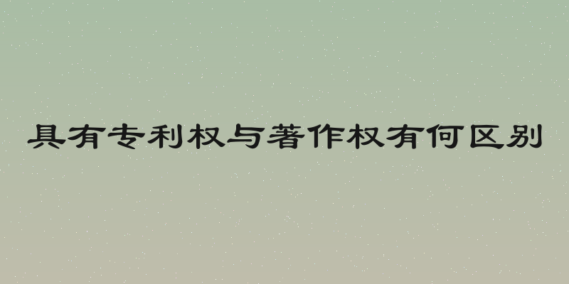 具有专利权与著作权有何区别