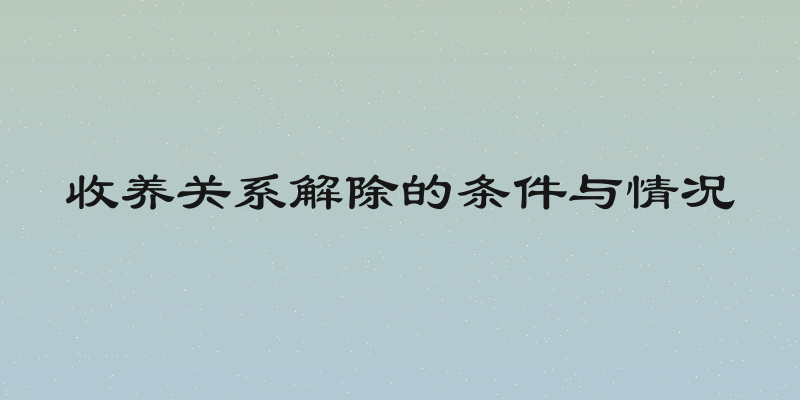 收养关系解除的条件与情况