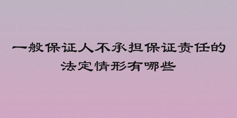 一般保证人不承担保证责任的法定情形有哪些