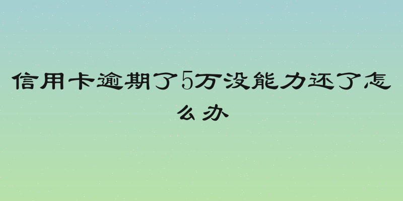 信用卡逾期了5万没能力还了怎么办