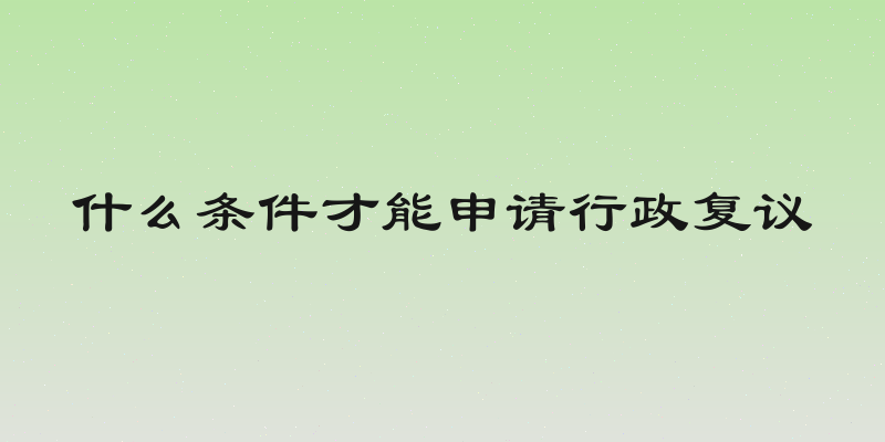 什么条件才能申请行政复议