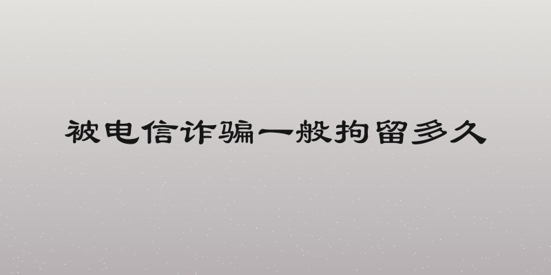 被电信诈骗一般拘留多久