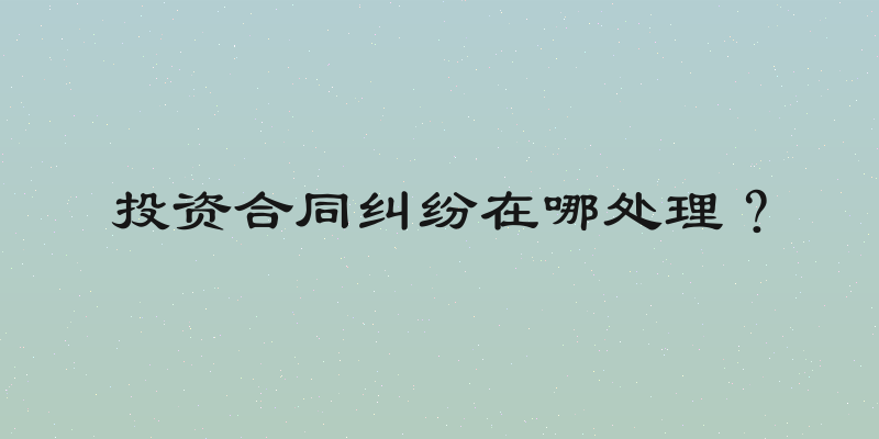 投资合同纠纷在哪处理？