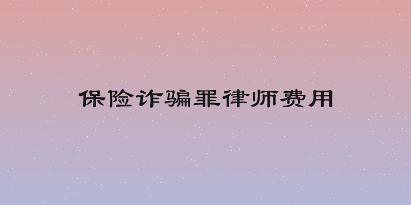 保险诈骗罪律师费用