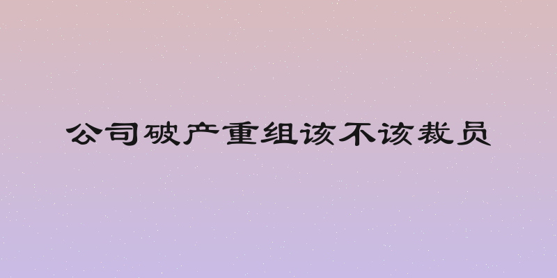 公司破产重组该不该裁员