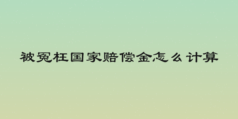被冤枉国家赔偿金怎么计算