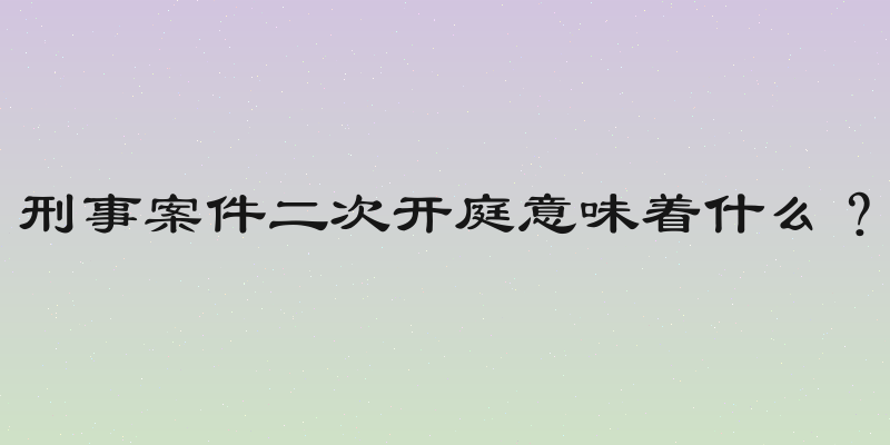 刑事案件二次开庭意味着什么？