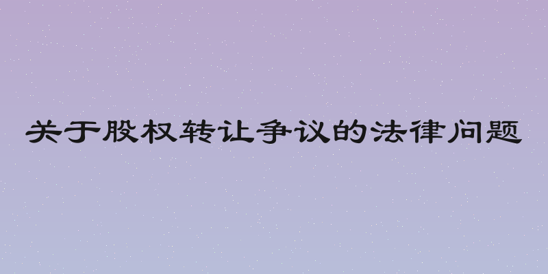 关于股权转让争议的法律问题
