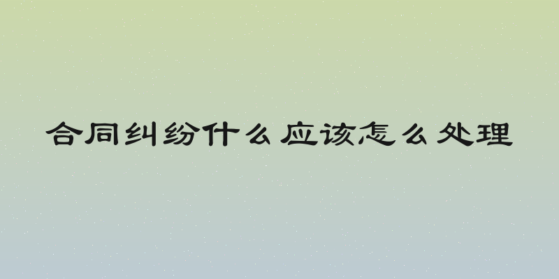 合同纠纷什么应该怎么处理