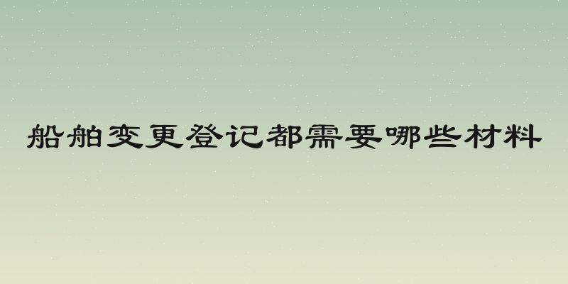 船舶变更登记都需要哪些材料