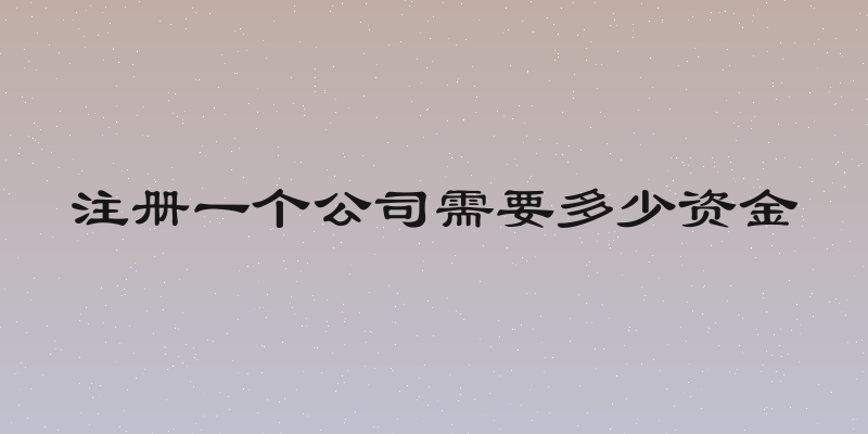 注册一个公司需要多少资金