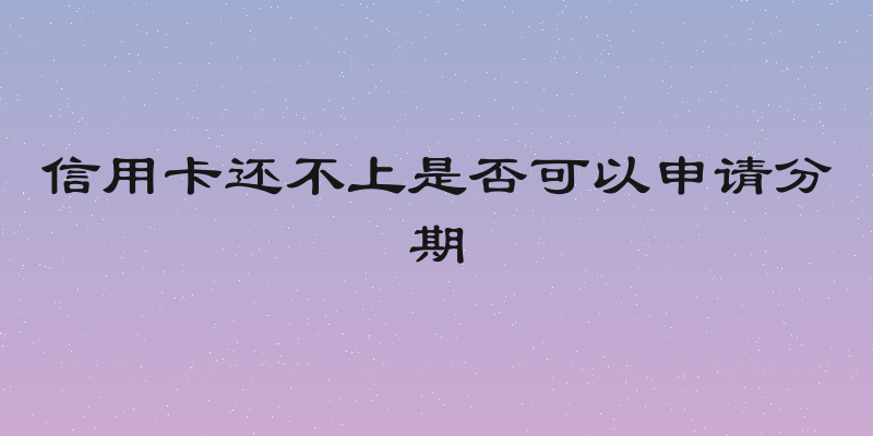信用卡还不上是否可以申请分期