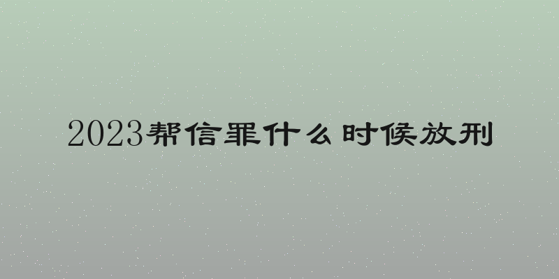2023帮信罪什么时候放刑