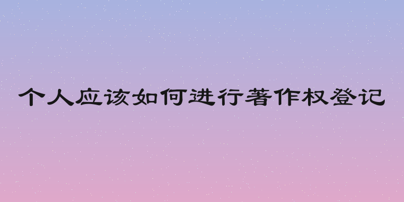 个人应该如何进行著作权登记