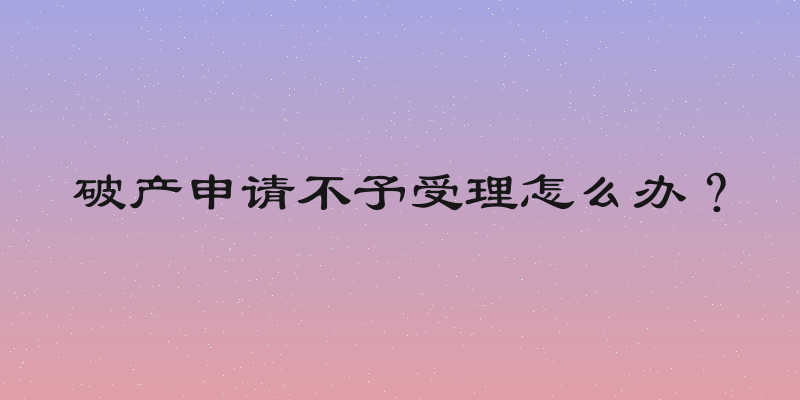 破产申请不予受理怎么办？
