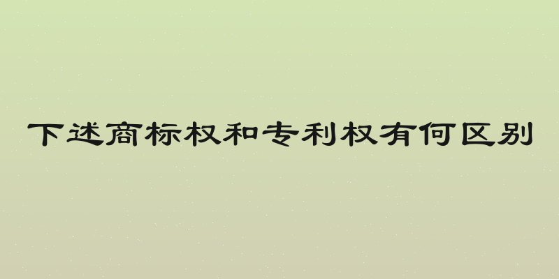 下述商标权和专利权有何区别