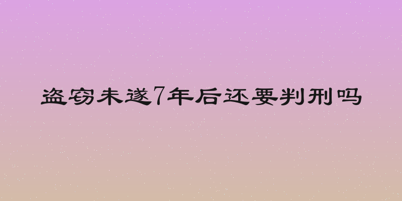 盗窃未遂7年后还要判刑吗