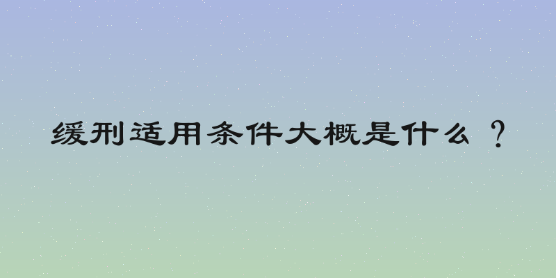 缓刑适用条件大概是什么？