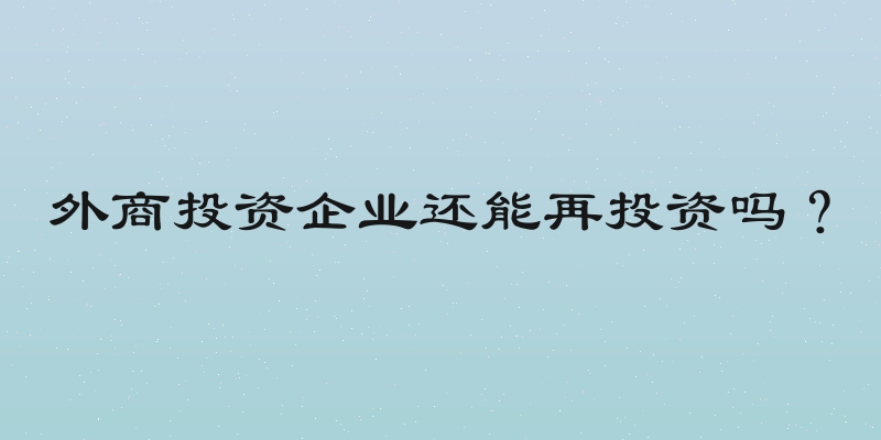 外商投资企业还能再投资吗？