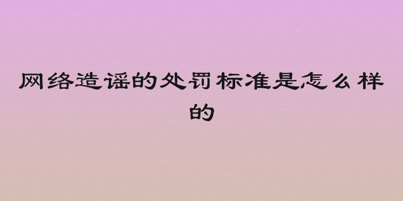 网络造谣的处罚标准是怎么样的