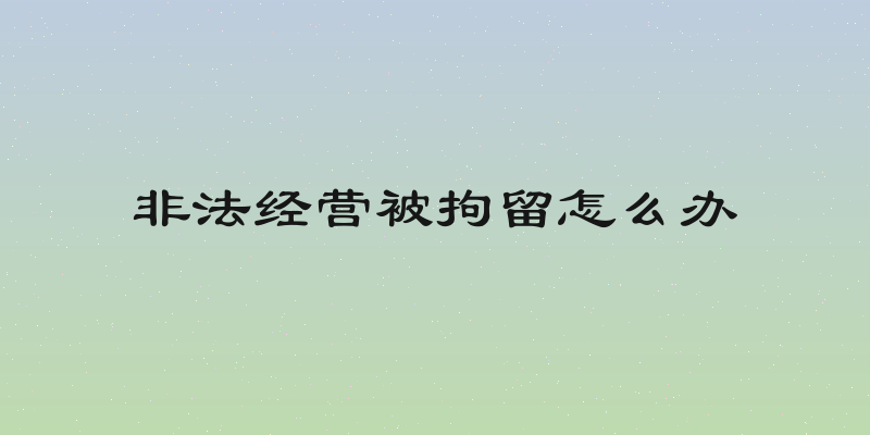 非法经营被拘留怎么办