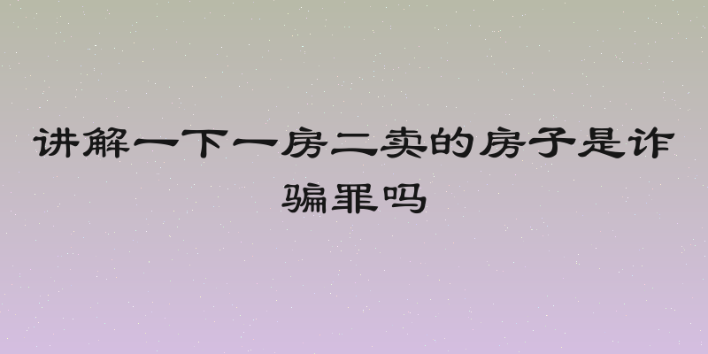 讲解一下一房二卖的房子是诈骗罪吗