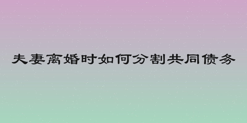 夫妻离婚时如何分割共同债务