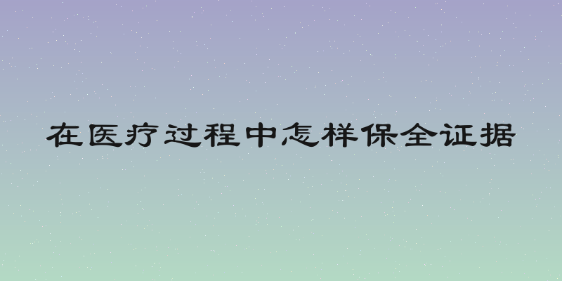 在医疗过程中怎样保全证据