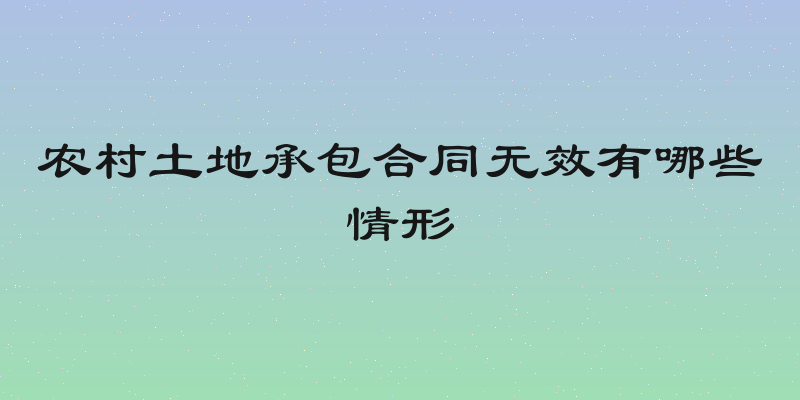 农村土地承包合同无效有哪些情形