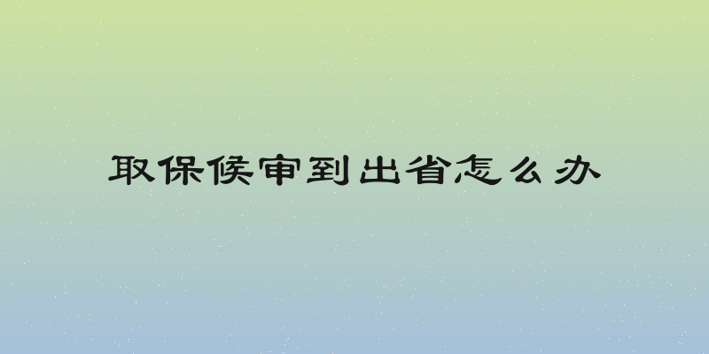 取保候审到出省怎么办