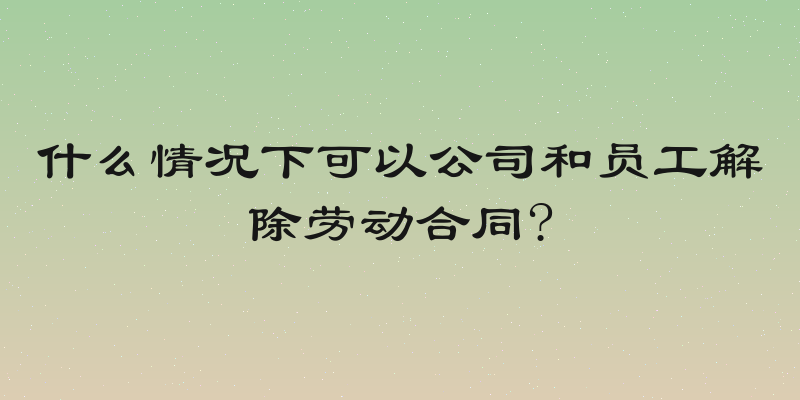什么情况下可以公司和员工解除劳动合同?