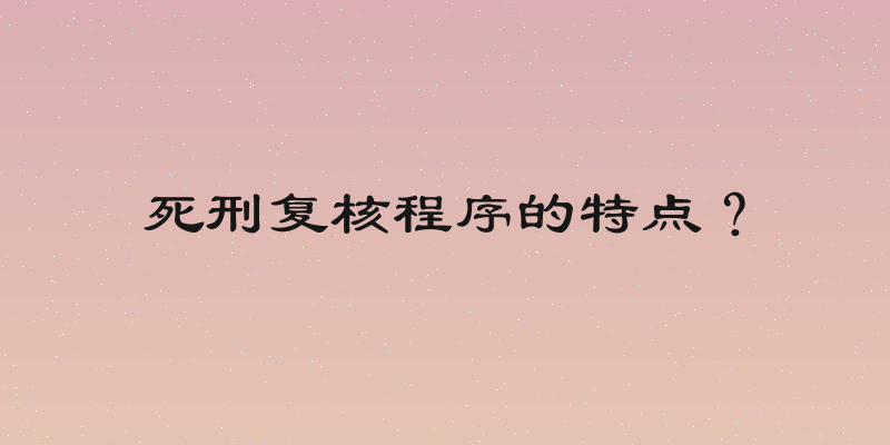 死刑复核程序的特点？