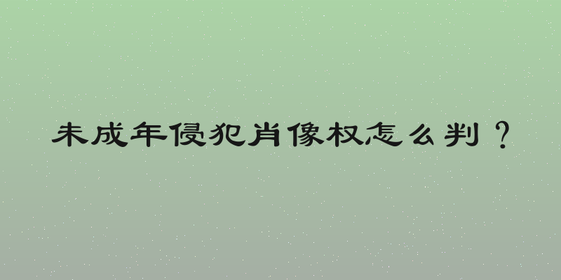 未成年侵犯肖像权怎么判？