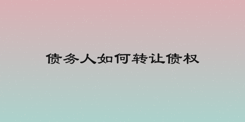 债务人如何转让债权