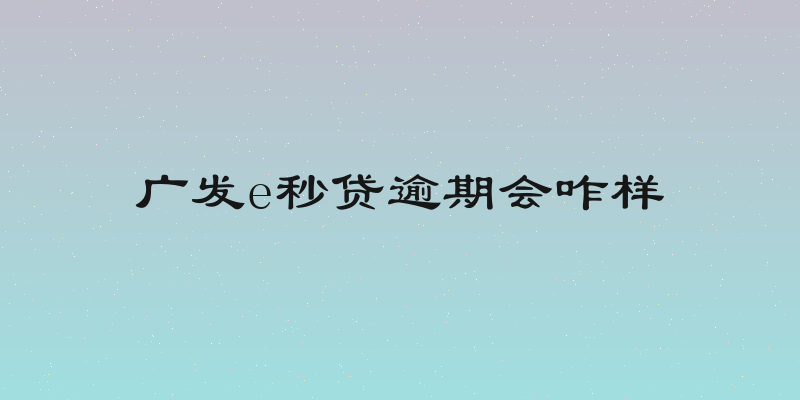 广发e秒贷逾期会咋样