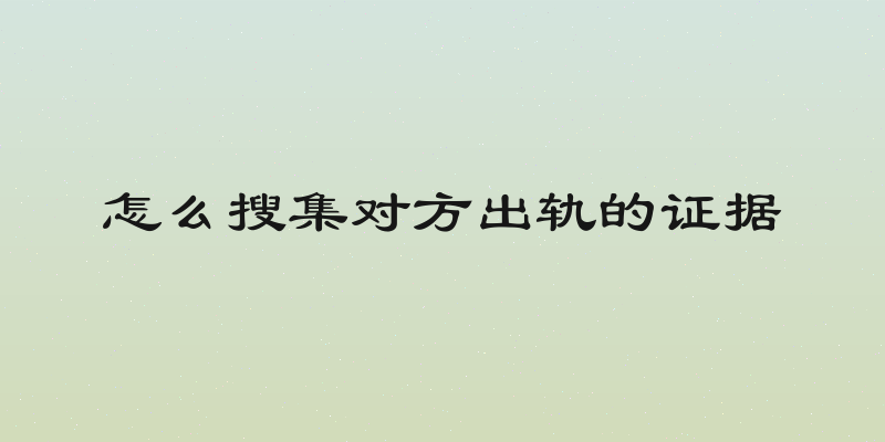 怎么搜集对方出轨的证据