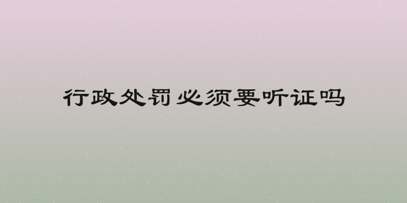 行政处罚必须要听证吗