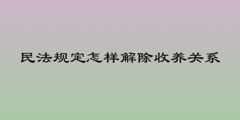 民法规定怎样解除收养关系