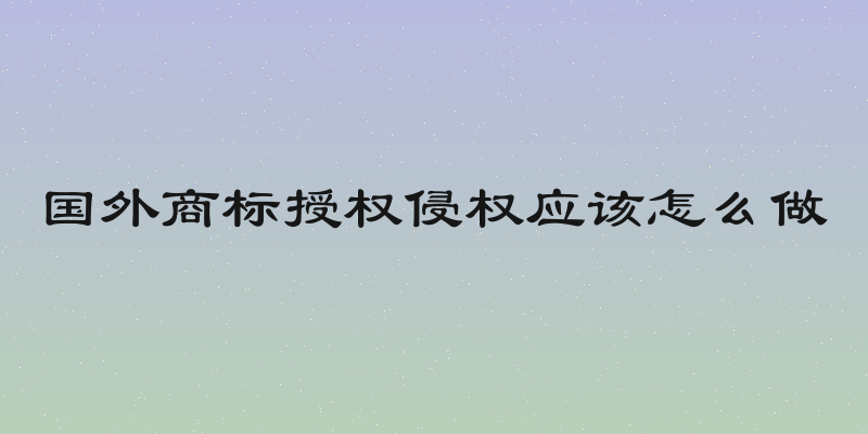 国外商标授权侵权应该怎么做